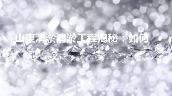 山東清淤清淤工程揭秘：如何有效提升水體質量和環(huán)境保護的終極策略？